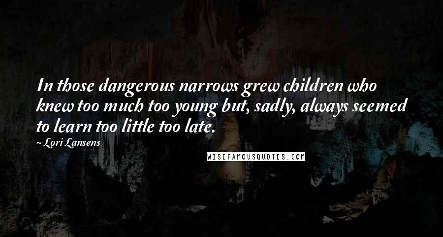 Lori Lansens quotes: In those dangerous narrows grew children who knew too much too young but, sadly, always seemed to learn too little too late.