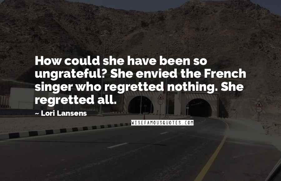 Lori Lansens quotes: How could she have been so ungrateful? She envied the French singer who regretted nothing. She regretted all.