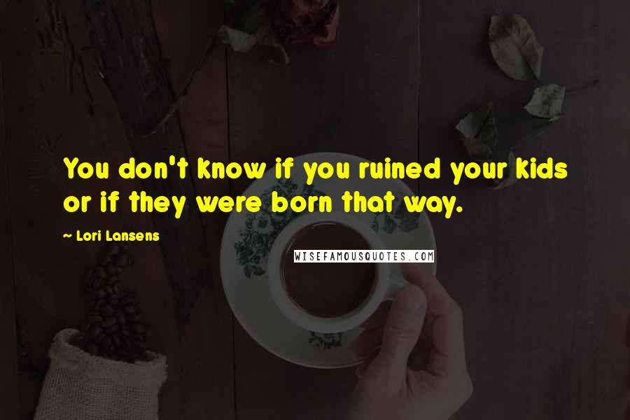 Lori Lansens quotes: You don't know if you ruined your kids or if they were born that way.