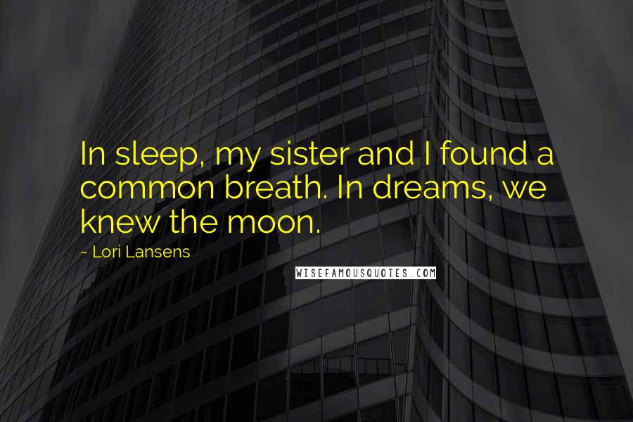 Lori Lansens quotes: In sleep, my sister and I found a common breath. In dreams, we knew the moon.
