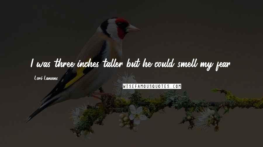 Lori Lansens quotes: I was three inches taller but he could smell my fear.