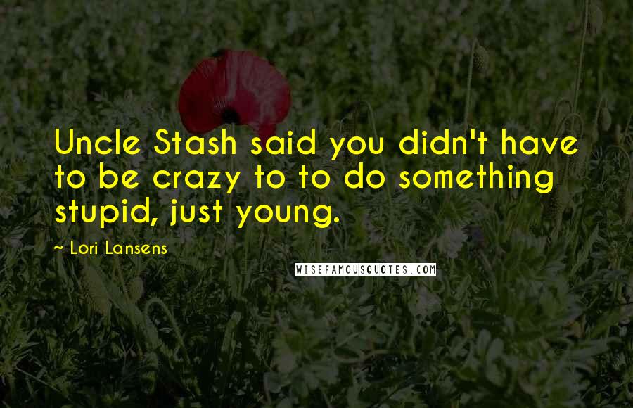 Lori Lansens quotes: Uncle Stash said you didn't have to be crazy to to do something stupid, just young.