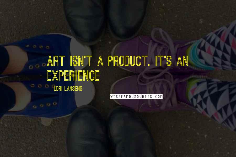 Lori Lansens quotes: Art isn't a product. It's an experience