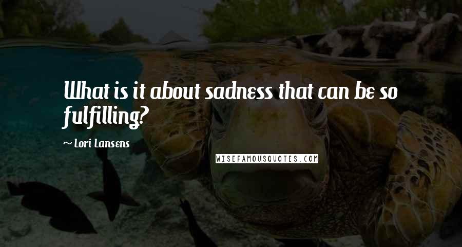 Lori Lansens quotes: What is it about sadness that can be so fulfilling?