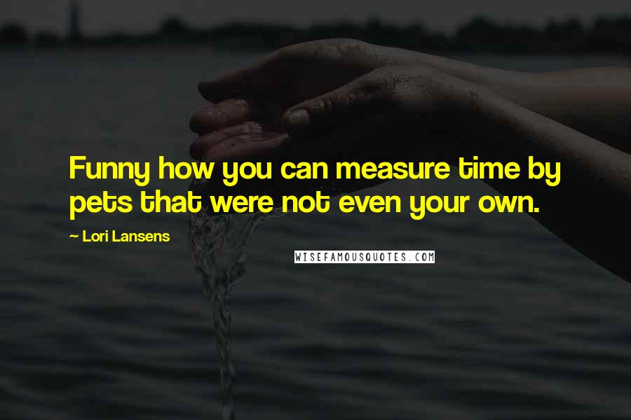Lori Lansens quotes: Funny how you can measure time by pets that were not even your own.