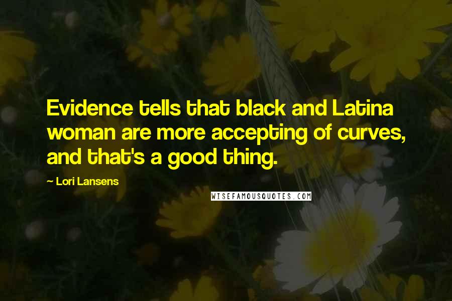 Lori Lansens quotes: Evidence tells that black and Latina woman are more accepting of curves, and that's a good thing.