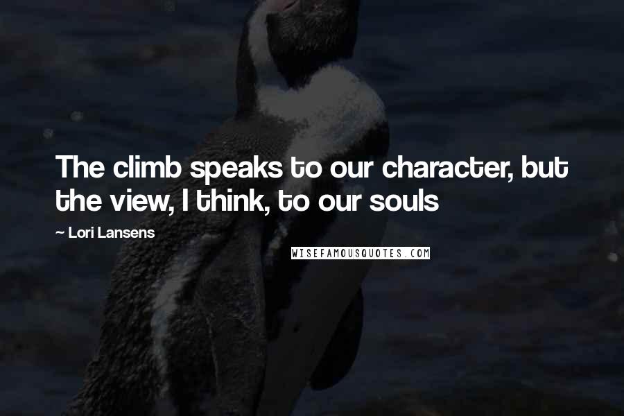 Lori Lansens quotes: The climb speaks to our character, but the view, I think, to our souls