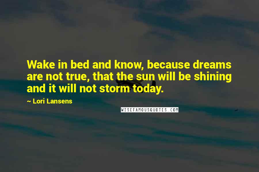 Lori Lansens quotes: Wake in bed and know, because dreams are not true, that the sun will be shining and it will not storm today.