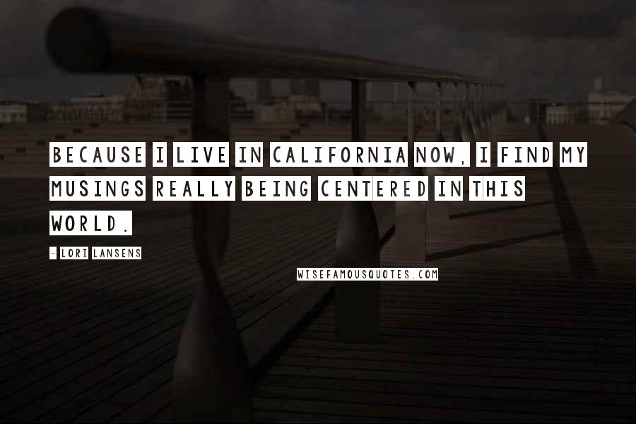 Lori Lansens quotes: Because I live in California now, I find my musings really being centered in this world.