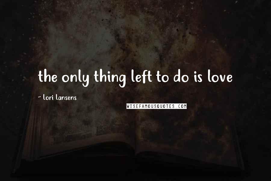 Lori Lansens quotes: the only thing left to do is love