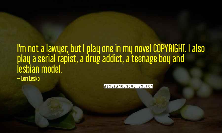 Lori Lesko quotes: I'm not a lawyer, but I play one in my novel COPYRIGHT. I also play a serial rapist, a drug addict, a teenage boy and lesbian model.