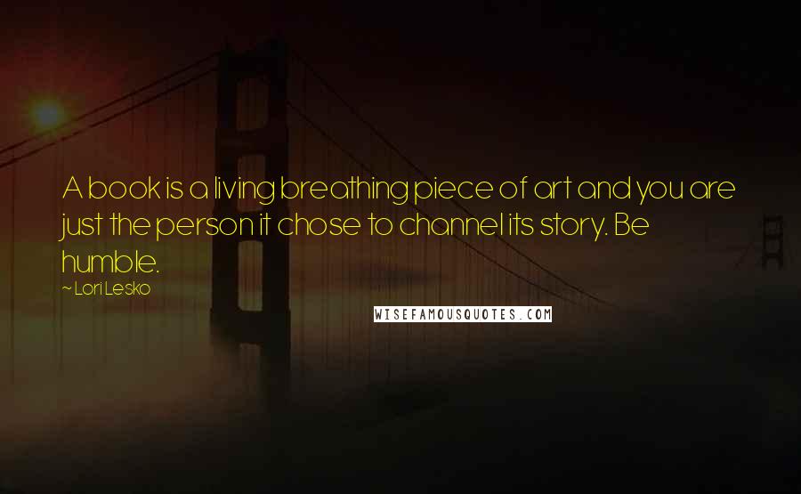 Lori Lesko quotes: A book is a living breathing piece of art and you are just the person it chose to channel its story. Be humble.