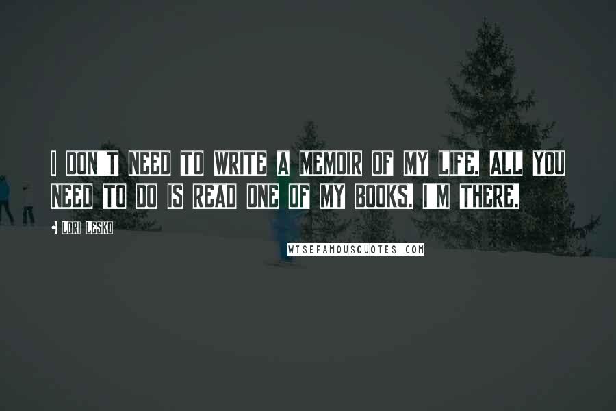 Lori Lesko quotes: I don't need to write a memoir of my life. All you need to do is read one of my books. I'm there.