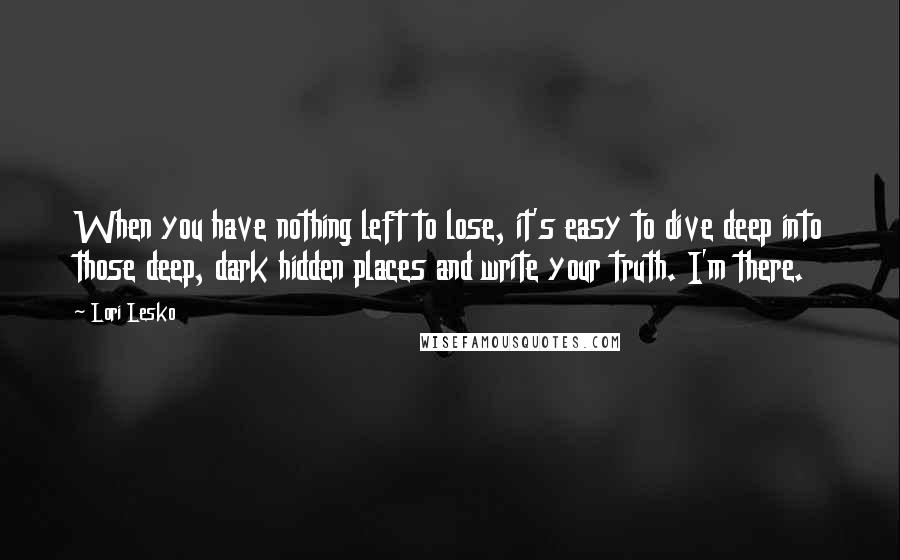 Lori Lesko quotes: When you have nothing left to lose, it's easy to dive deep into those deep, dark hidden places and write your truth. I'm there.