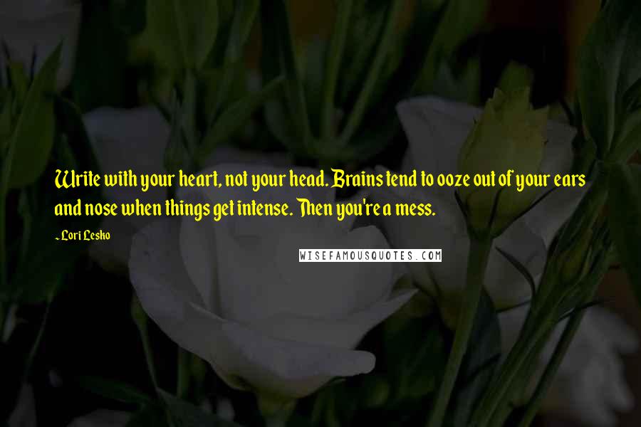 Lori Lesko quotes: Write with your heart, not your head. Brains tend to ooze out of your ears and nose when things get intense. Then you're a mess.