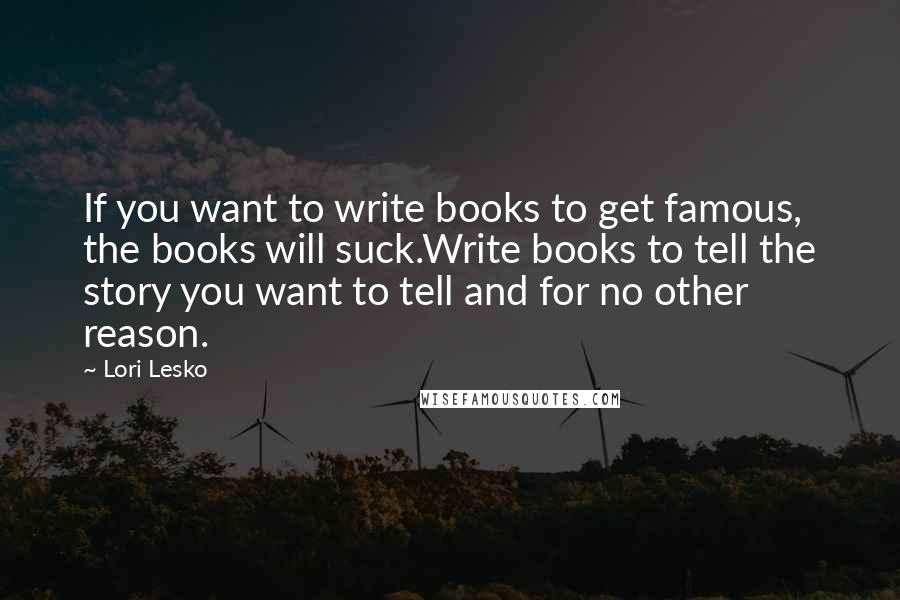 Lori Lesko quotes: If you want to write books to get famous, the books will suck.Write books to tell the story you want to tell and for no other reason.