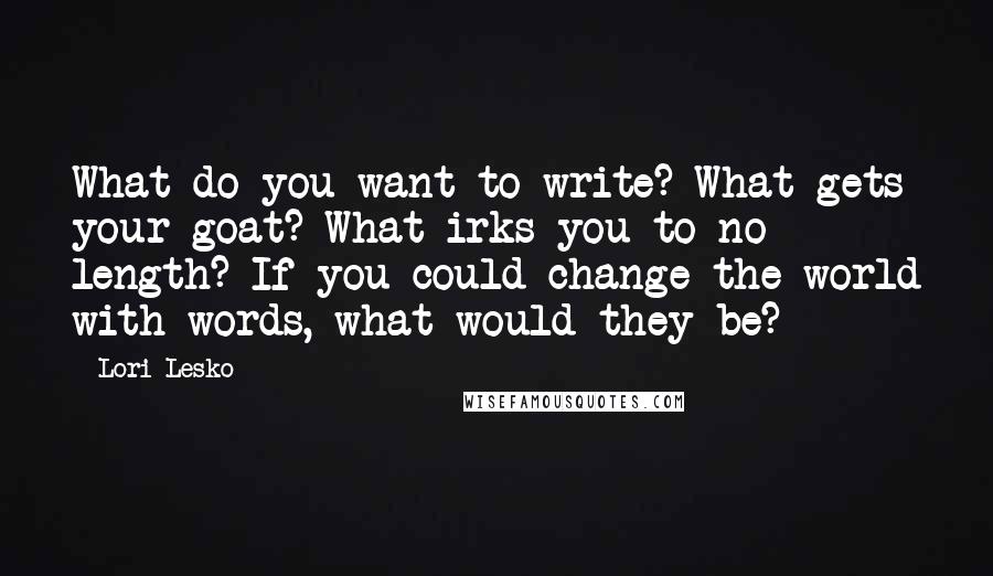 Lori Lesko quotes: What do you want to write? What gets your goat? What irks you to no length? If you could change the world with words, what would they be?