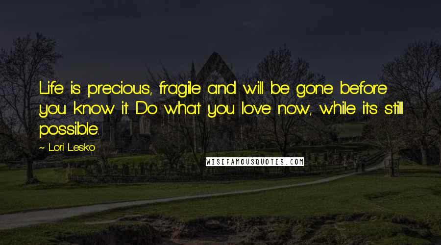 Lori Lesko quotes: Life is precious, fragile and will be gone before you know it. Do what you love now, while it's still possible.