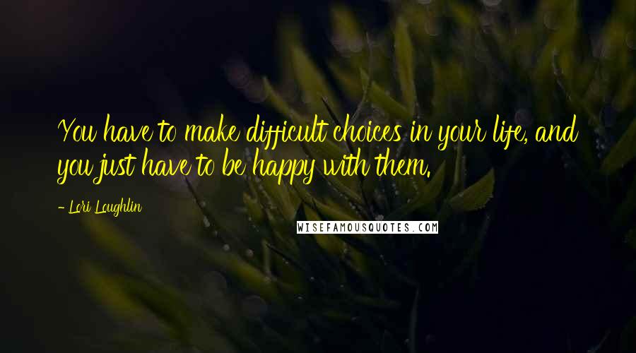 Lori Loughlin quotes: You have to make difficult choices in your life, and you just have to be happy with them.