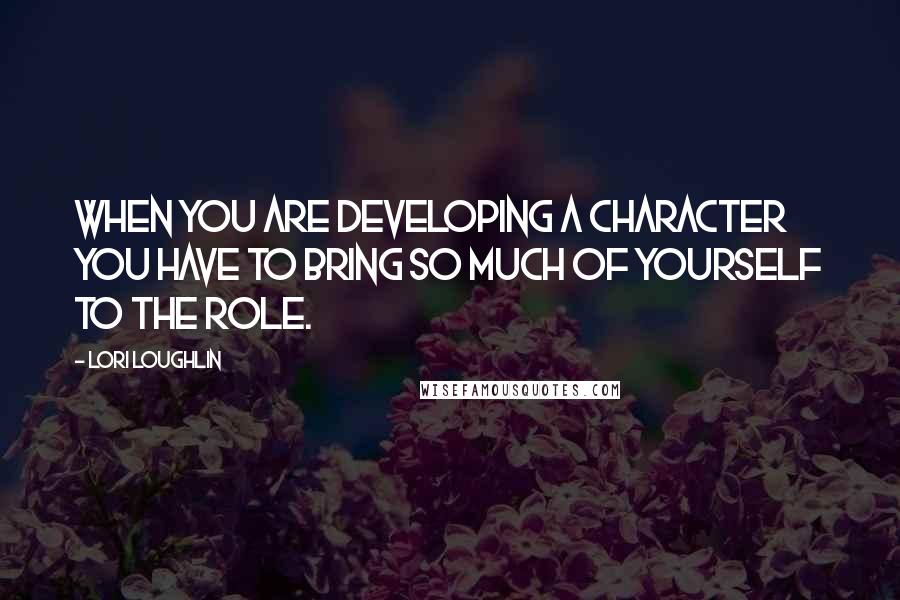 Lori Loughlin quotes: When you are developing a character you have to bring so much of yourself to the role.