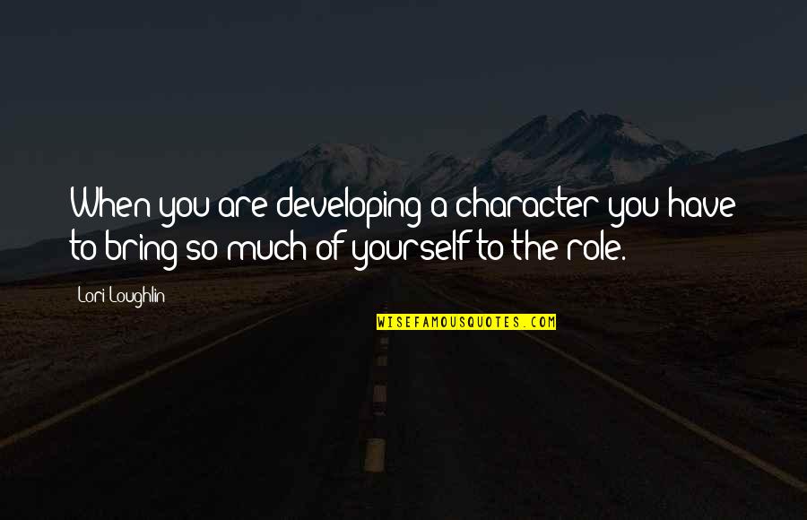 Lori Loughlin Quotes By Lori Loughlin: When you are developing a character you have Lori Loughlin Quotes By Lori Loughlin: When you are developing a character you have