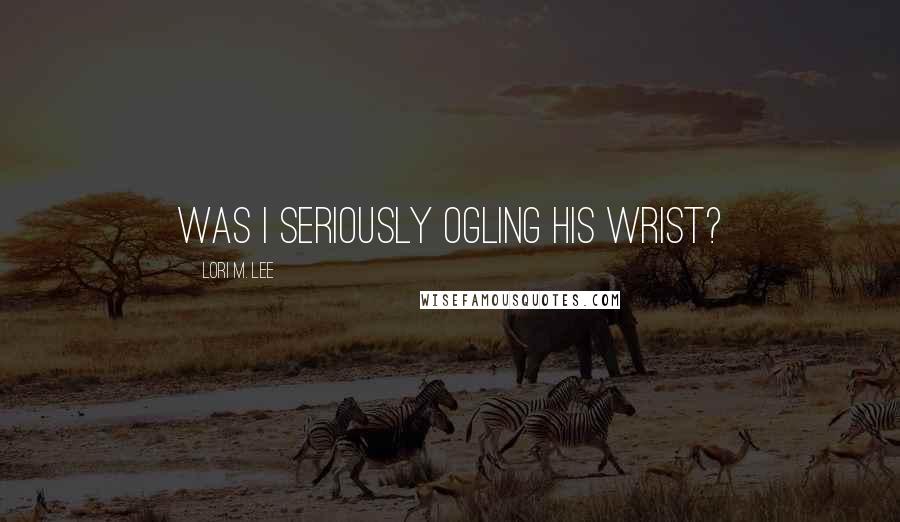 Lori M. Lee quotes: Was I seriously ogling his wrist?