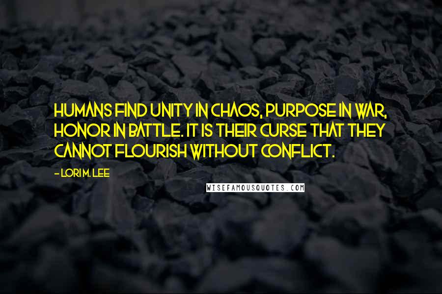 Lori M. Lee quotes: Humans find unity in chaos, purpose in war, honor in battle. It is their curse that they cannot flourish without conflict.