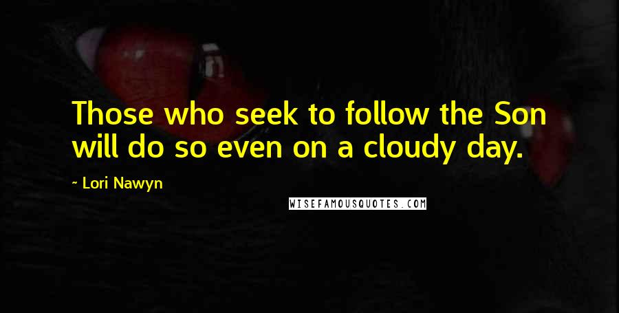 Lori Nawyn quotes: Those who seek to follow the Son will do so even on a cloudy day.