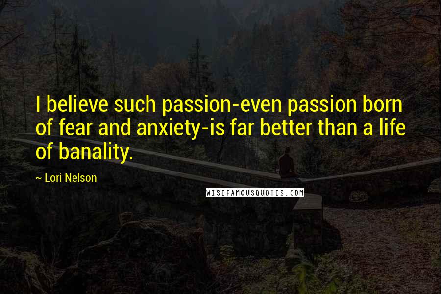 Lori Nelson quotes: I believe such passion-even passion born of fear and anxiety-is far better than a life of banality.