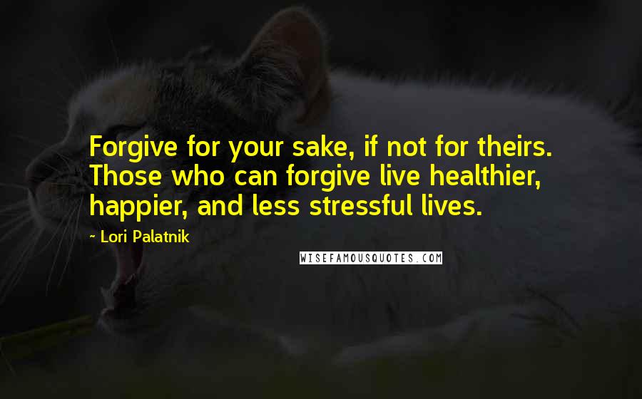 Lori Palatnik quotes: Forgive for your sake, if not for theirs. Those who can forgive live healthier, happier, and less stressful lives.