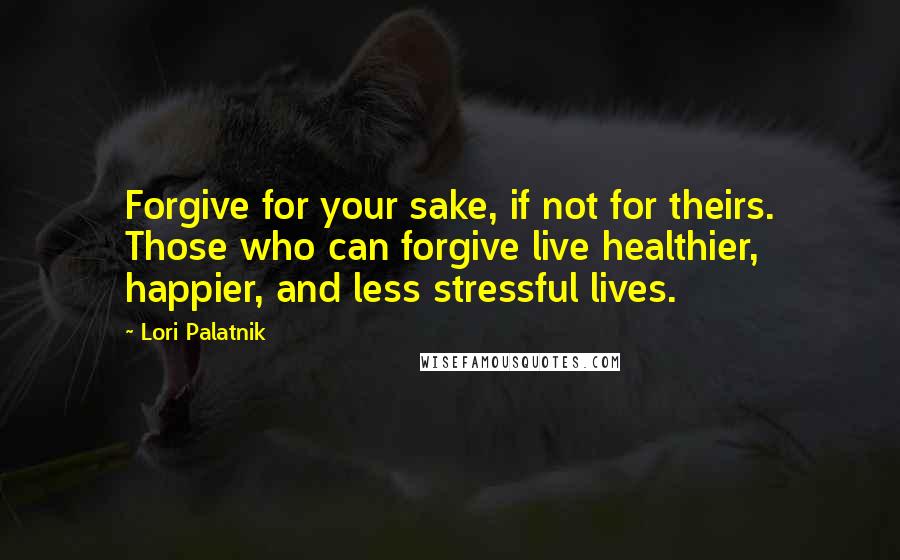 Lori Palatnik quotes: Forgive for your sake, if not for theirs. Those who can forgive live healthier, happier, and less stressful lives. Lori Palatnik quotes: Forgive for your sake, if not for theirs. Those who can forgive live healthier, happier, and less stressful lives.