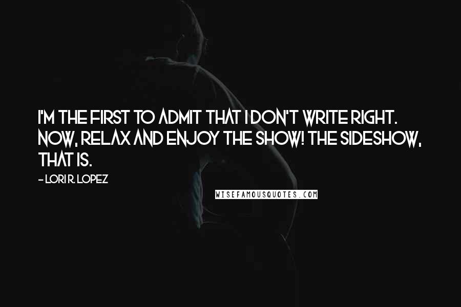 Lori R. Lopez quotes: I'm the first to admit that I don't write right. Now, relax and enjoy the show! The sideshow, that is.
