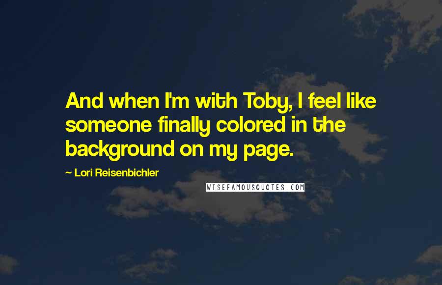 Lori Reisenbichler quotes: And when I'm with Toby, I feel like someone finally colored in the background on my page.