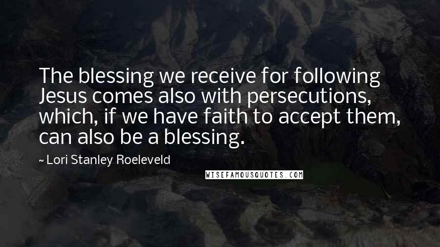 Lori Stanley Roeleveld quotes: The blessing we receive for following Jesus comes also with persecutions, which, if we have faith to accept them, can also be a blessing.