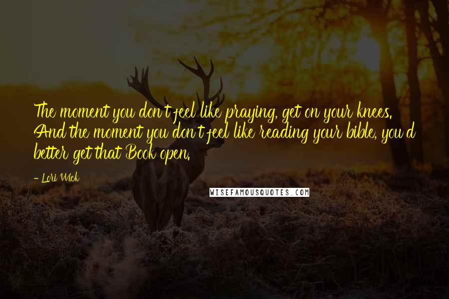 Lori Wick quotes: The moment you don't feel like praying, get on your knees. And the moment you don't feel like reading your bible, you'd better get that Book open.