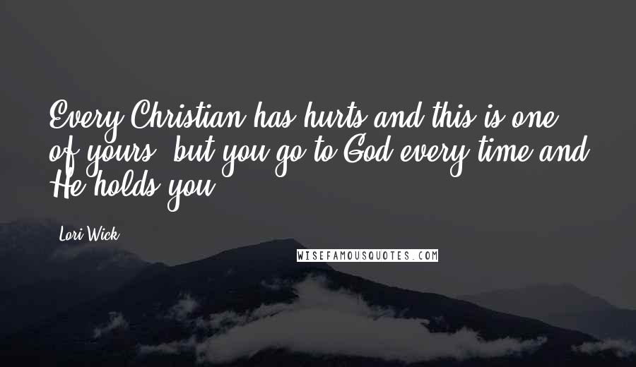 Lori Wick quotes: Every Christian has hurts and this is one of yours, but you go to God every time and He holds you.