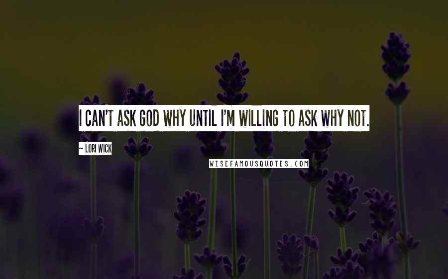 Lori Wick quotes: I can't ask god why until I'm willing to ask why not.