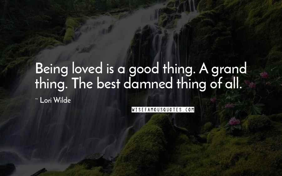 Lori Wilde quotes: Being loved is a good thing. A grand thing. The best damned thing of all.