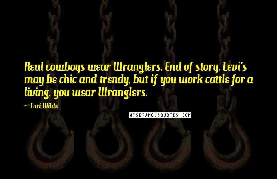 Lori Wilde quotes: Real cowboys wear Wranglers. End of story. Levi's may be chic and trendy, but if you work cattle for a living, you wear Wranglers.