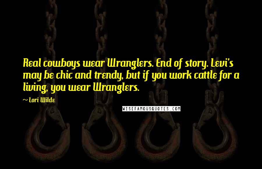 Lori Wilde quotes: Real cowboys wear Wranglers. End of story. Levi's may be chic and trendy, but if you work cattle for a living, you wear Wranglers. Lori Wilde quotes: Real cowboys wear Wranglers. End of story. Levi's may be chic and trendy, but if you work cattle for a living, you wear Wranglers.