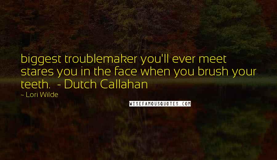 Lori Wilde quotes: biggest troublemaker you'll ever meet stares you in the face when you brush your teeth. - Dutch Callahan