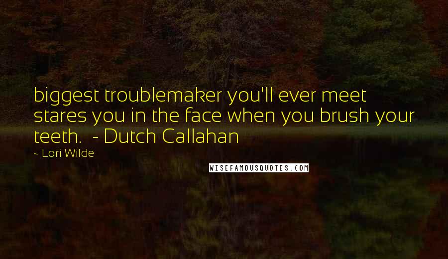 Lori Wilde quotes: biggest troublemaker you'll ever meet stares you in the face when you brush your teeth. - Dutch Callahan Lori Wilde quotes: biggest troublemaker you'll ever meet stares you in the face when you brush your teeth. - Dutch Callahan