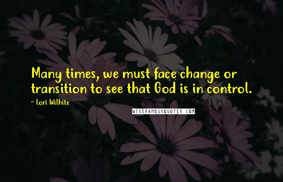 Lori Wilhite quotes: Many times, we must face change or transition to see that God is in control.