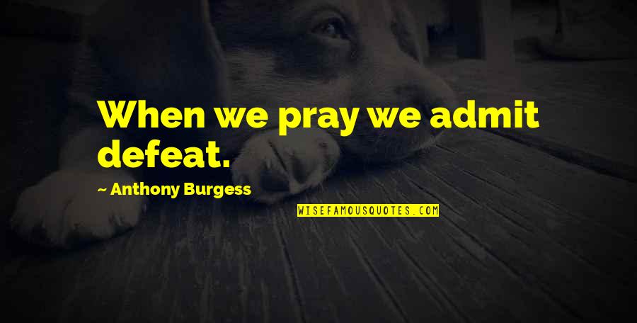 Loriers Traiteur Quotes By Anthony Burgess: When we pray we admit defeat. Loriers Traiteur Quotes By Anthony Burgess: When we pray we admit defeat.