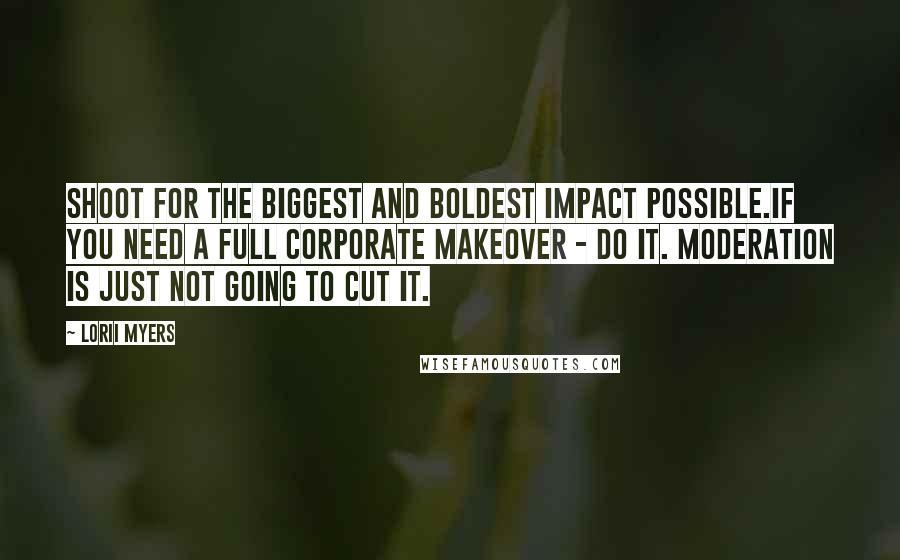 Lorii Myers quotes: Shoot for the biggest and boldest impact possible.If you need a full corporate makeover - do it. Moderation is just not going to cut it.