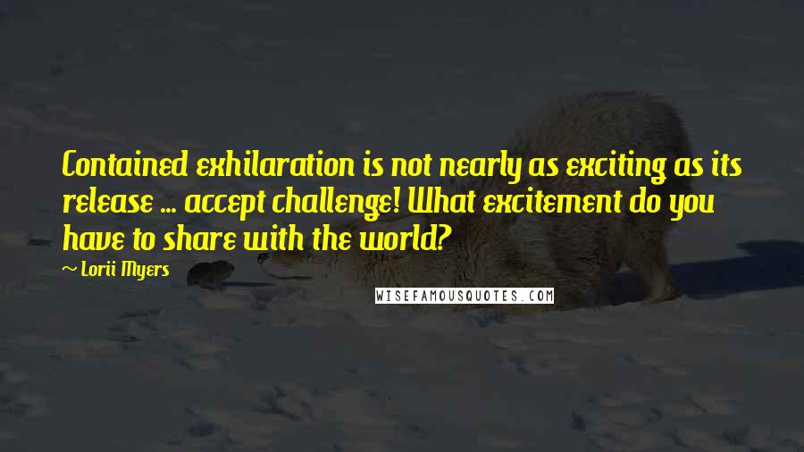 Lorii Myers quotes: Contained exhilaration is not nearly as exciting as its release ... accept challenge! What excitement do you have to share with the world?