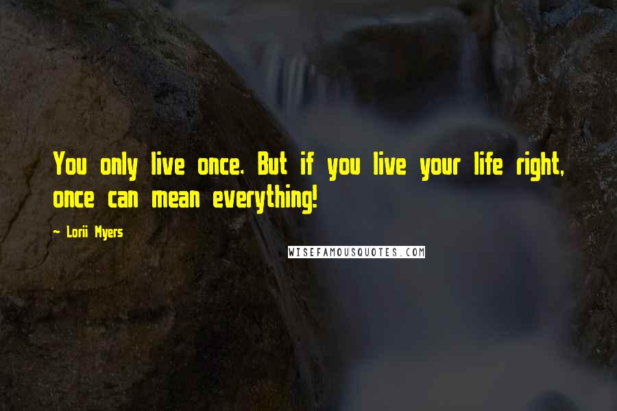Lorii Myers quotes: You only live once. But if you live your life right, once can mean everything!