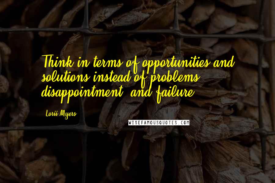 Lorii Myers quotes: Think in terms of opportunities and solutions instead of problems, disappointment, and failure.
