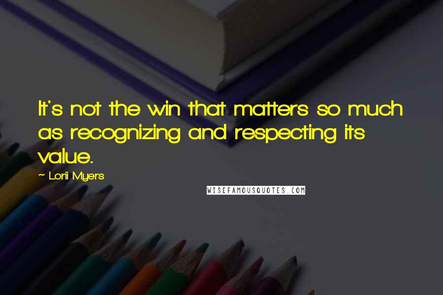 Lorii Myers quotes: It's not the win that matters so much as recognizing and respecting its value.