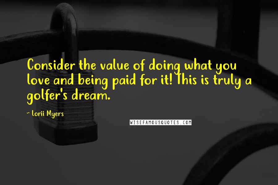 Lorii Myers quotes: Consider the value of doing what you love and being paid for it! This is truly a golfer's dream.